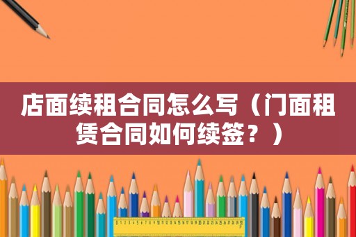 店面續租合同怎么寫（門面租賃合同如何續簽？）