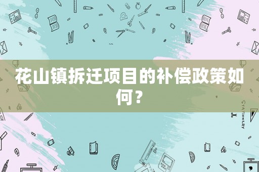 花山鎮拆遷項目的補償政策如何？