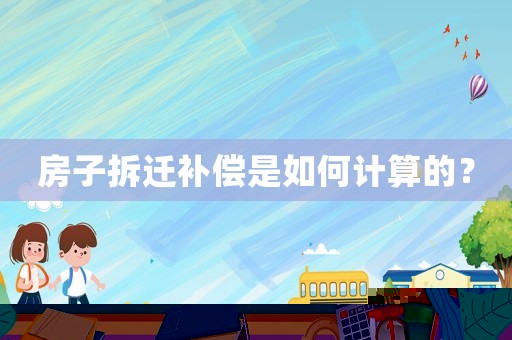 房子拆遷補(bǔ)償是如何計(jì)算的？