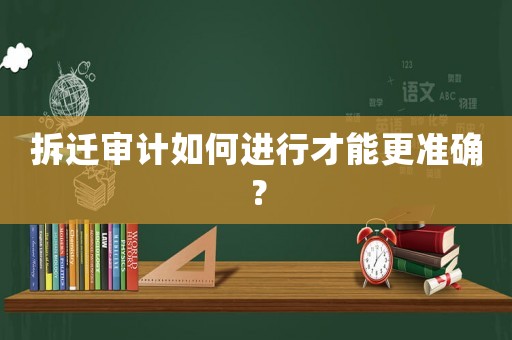 拆遷審計如何進行才能更準確？