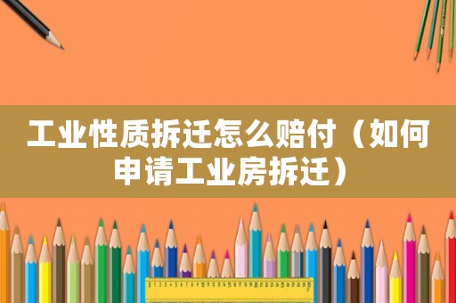 工業性質拆遷怎么賠付（如何申請工業房拆遷）