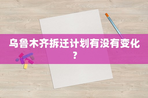 烏魯木齊拆遷計(jì)劃有沒(méi)有變化？