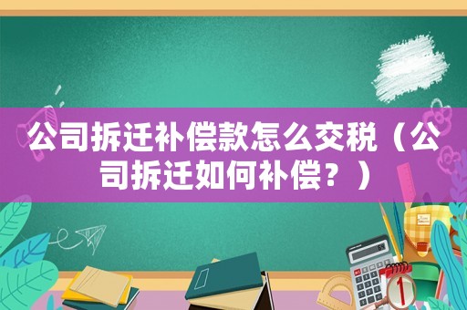 公司拆遷補(bǔ)償款怎么交稅（公司拆遷如何補(bǔ)償？）