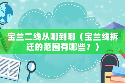 寶蘭二線從哪到哪（寶蘭線拆遷的范圍有哪些？）