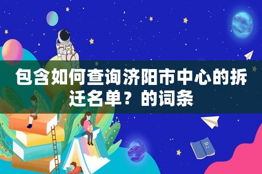 包含如何查詢濟(jì)陽市中心的拆遷名單？的詞條