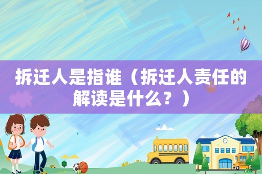 拆遷人是指誰（拆遷人責任的解讀是什么？）