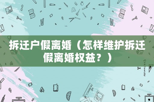 拆遷戶假離婚（怎樣維護拆遷假離婚權益？）