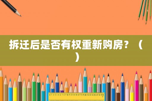 拆遷后是否有權重新購房？（）