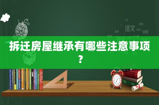 拆遷房屋繼承有哪些注意事項？