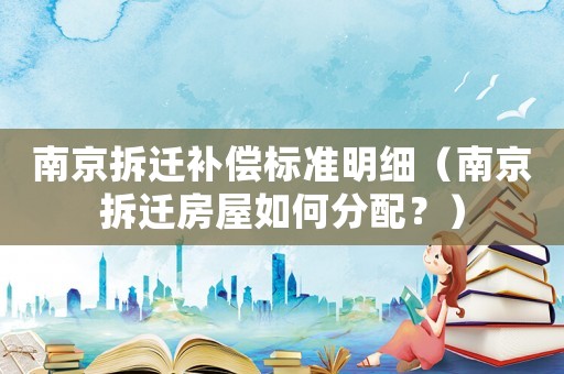 南京拆遷補償標準明細（南京拆遷房屋如何分配？）
