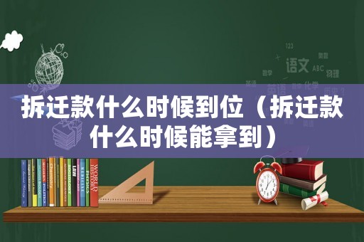 拆遷款什么時候到位（拆遷款什么時候能拿到）