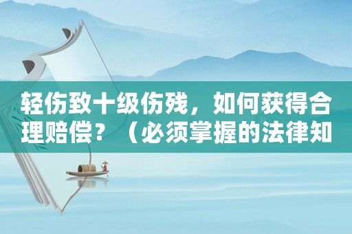 輕傷致十級傷殘，如何獲得合理賠償？（必須掌握的法律知識）