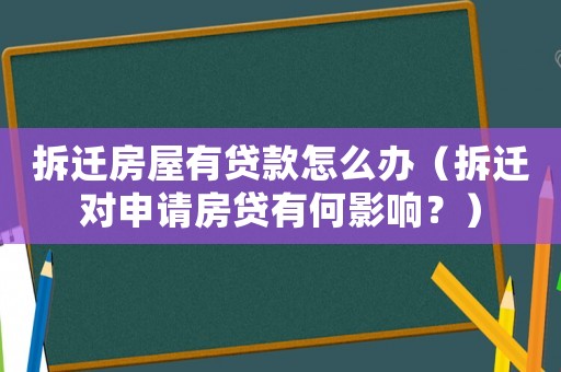 拆遷房屋有貸款怎么辦（拆遷對申請房貸有何影響？）