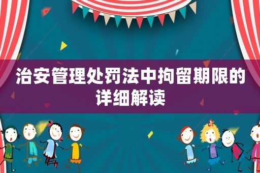 治安管理處罰法中拘留期限的詳細解讀