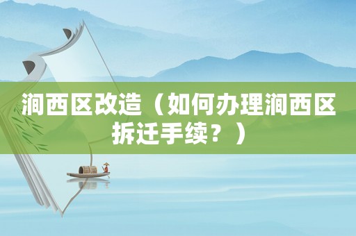 澗西區改造（如何辦理澗西區拆遷手續？）