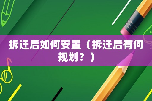 拆遷后如何安置（拆遷后有何規劃？）