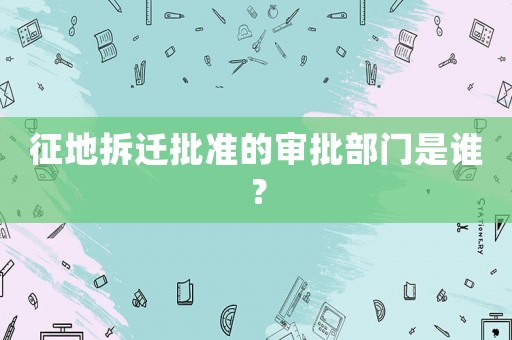 征地拆遷批準的審批部門是誰？