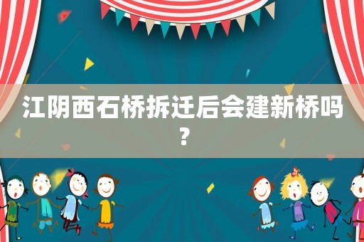江陰西石橋拆遷后會建新橋嗎？