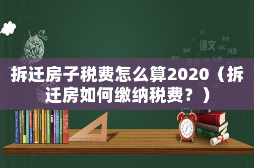拆遷房子稅費怎么算2020（拆遷房如何繳納稅費？）