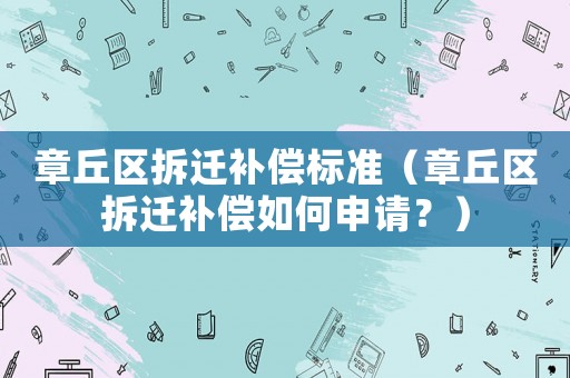 章丘區拆遷補償標準（章丘區拆遷補償如何申請？）