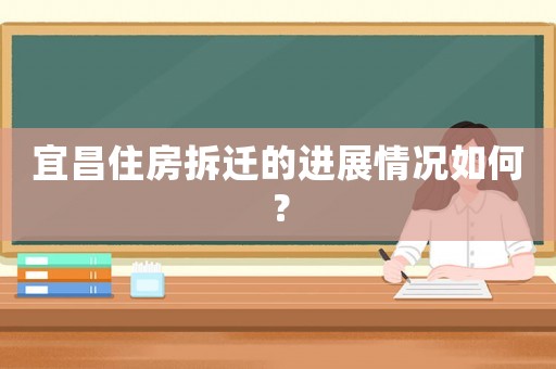 宜昌住房拆遷的進展情況如何？