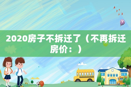 2020房子不拆遷了（不再拆遷房價：）