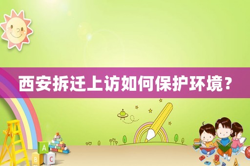 西安拆遷上訪如何保護環(huán)境？