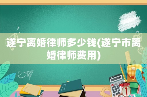 遂寧離婚律師多少錢(遂寧市離婚律師費用)