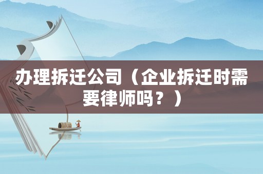 辦理拆遷公司（企業拆遷時需要律師嗎？）