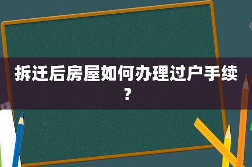 拆遷后房屋如何辦理過戶手續？