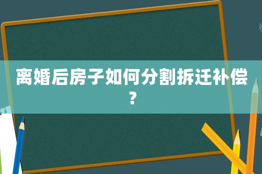 離婚后房子如何分割拆遷補償？