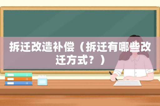 拆遷改造補償（拆遷有哪些改遷方式？）