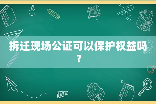 拆遷現場公證可以保護權益嗎？