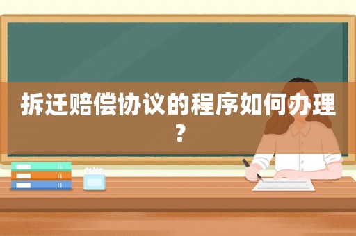 拆遷賠償協(xié)議的程序如何辦理？