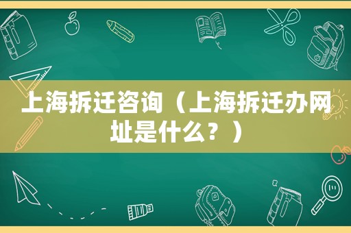 上海拆遷咨詢（上海拆遷辦網址是什么？）