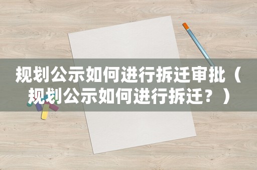 規劃公示如何進行拆遷審批（規劃公示如何進行拆遷？）