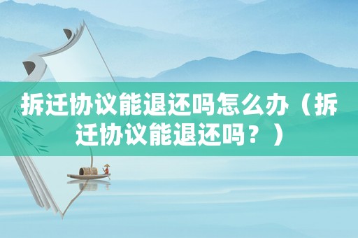 拆遷協議能退還嗎怎么辦（拆遷協議能退還嗎？）