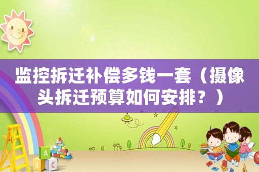 監控拆遷補償多錢一套（攝像頭拆遷預算如何安排？）