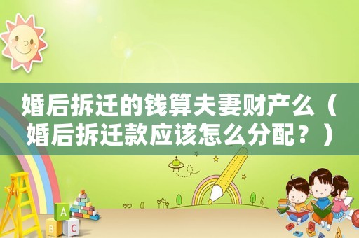 婚后拆遷的錢算夫妻財(cái)產(chǎn)么（婚后拆遷款應(yīng)該怎么分配？）