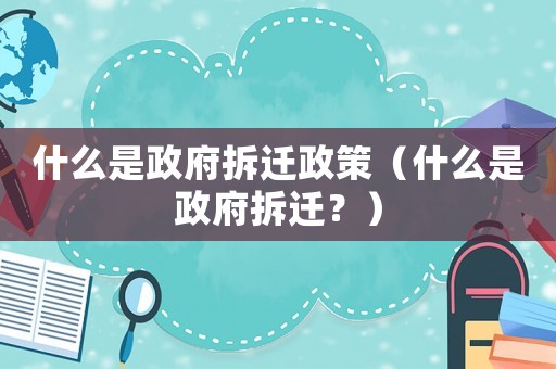什么是政府拆遷政策（什么是政府拆遷？）