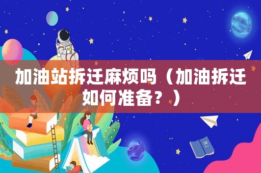 加油站拆遷麻煩嗎（加油拆遷如何準(zhǔn)備？）