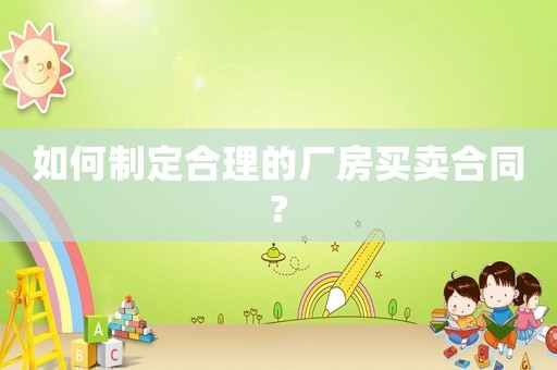 如何制定合理的廠房買賣合同?