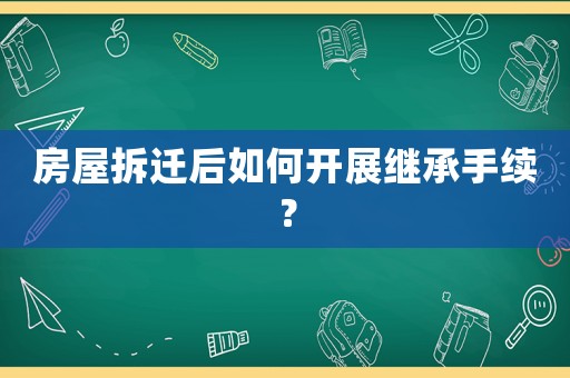 房屋拆遷后如何開展繼承手續？