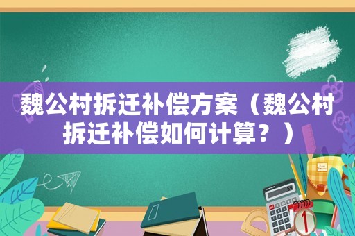 魏公村拆遷補償方案（魏公村拆遷補償如何計算？）