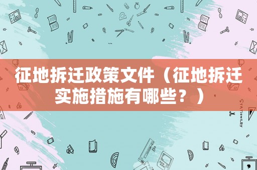 征地拆遷政策文件（征地拆遷實施措施有哪些？）