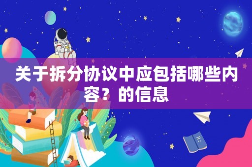 關(guān)于拆分協(xié)議中應(yīng)包括哪些內(nèi)容？的信息