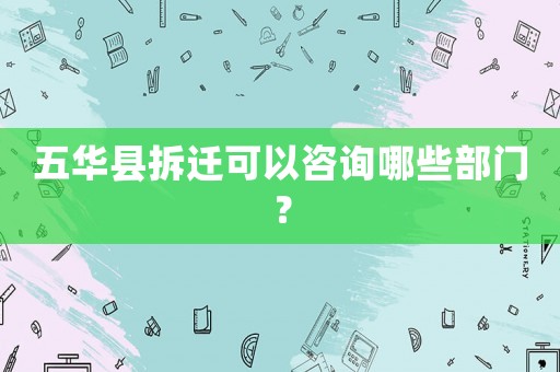 五華縣拆遷可以咨詢哪些部門？