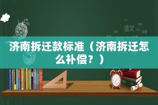 濟南拆遷款標準（濟南拆遷怎么補償？）