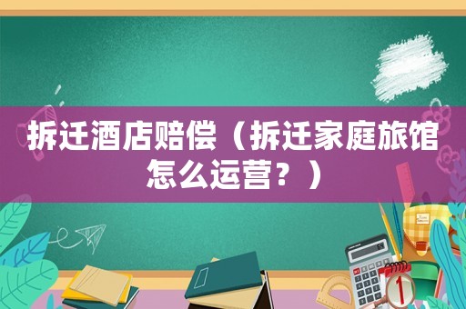 拆遷酒店賠償（拆遷家庭旅館怎么運營？）