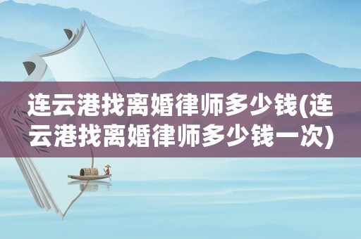 連云港找離婚律師多少錢(連云港找離婚律師多少錢一次)